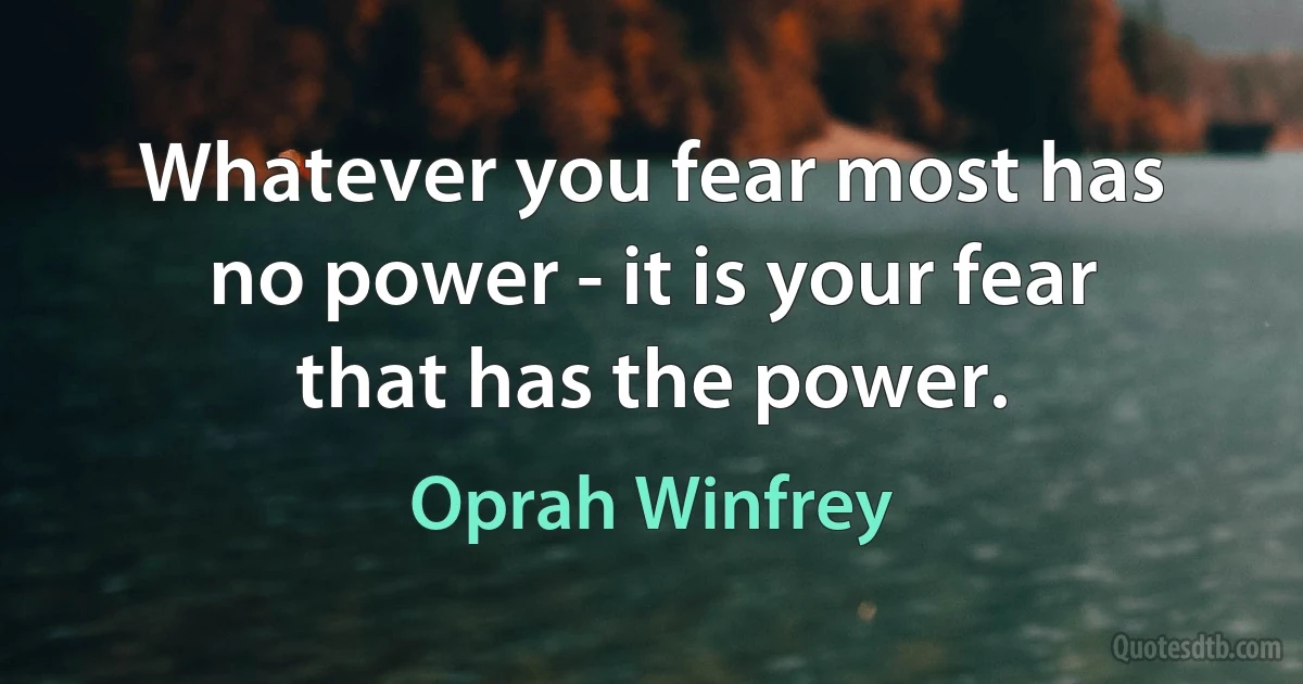 Whatever you fear most has no power - it is your fear that has the power. (Oprah Winfrey)