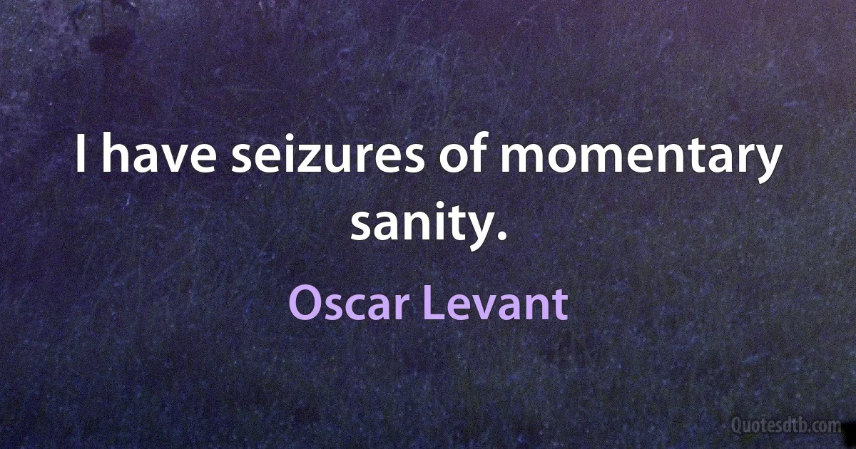 I have seizures of momentary sanity. (Oscar Levant)