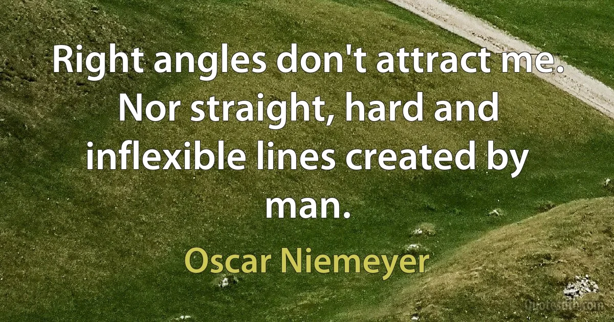 Right angles don't attract me. Nor straight, hard and inflexible lines created by man. (Oscar Niemeyer)