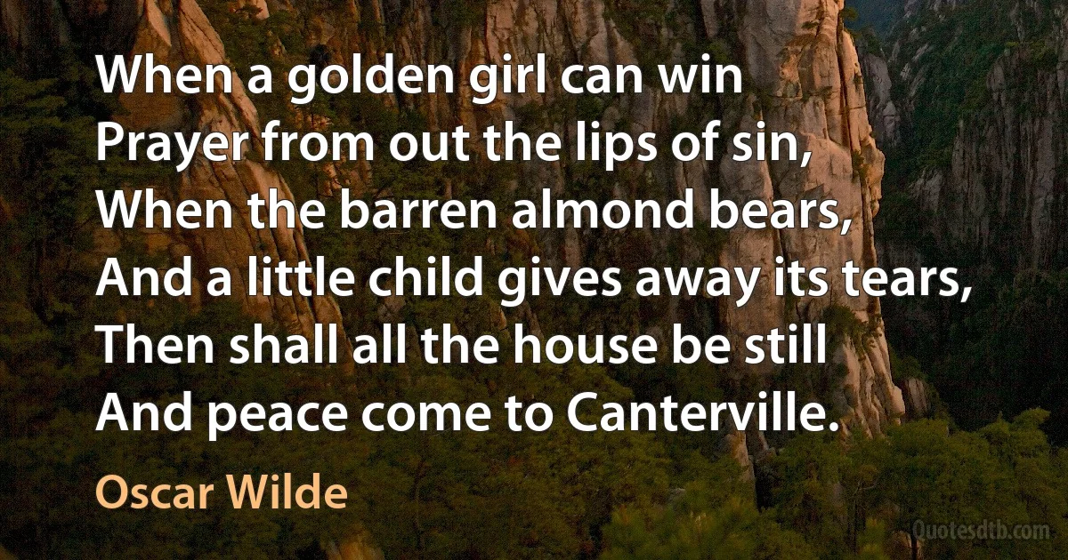 When a golden girl can win
Prayer from out the lips of sin,
When the barren almond bears,
And a little child gives away its tears,
Then shall all the house be still
And peace come to Canterville. (Oscar Wilde)