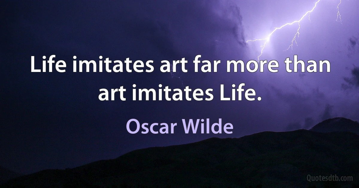 Life imitates art far more than art imitates Life. (Oscar Wilde)