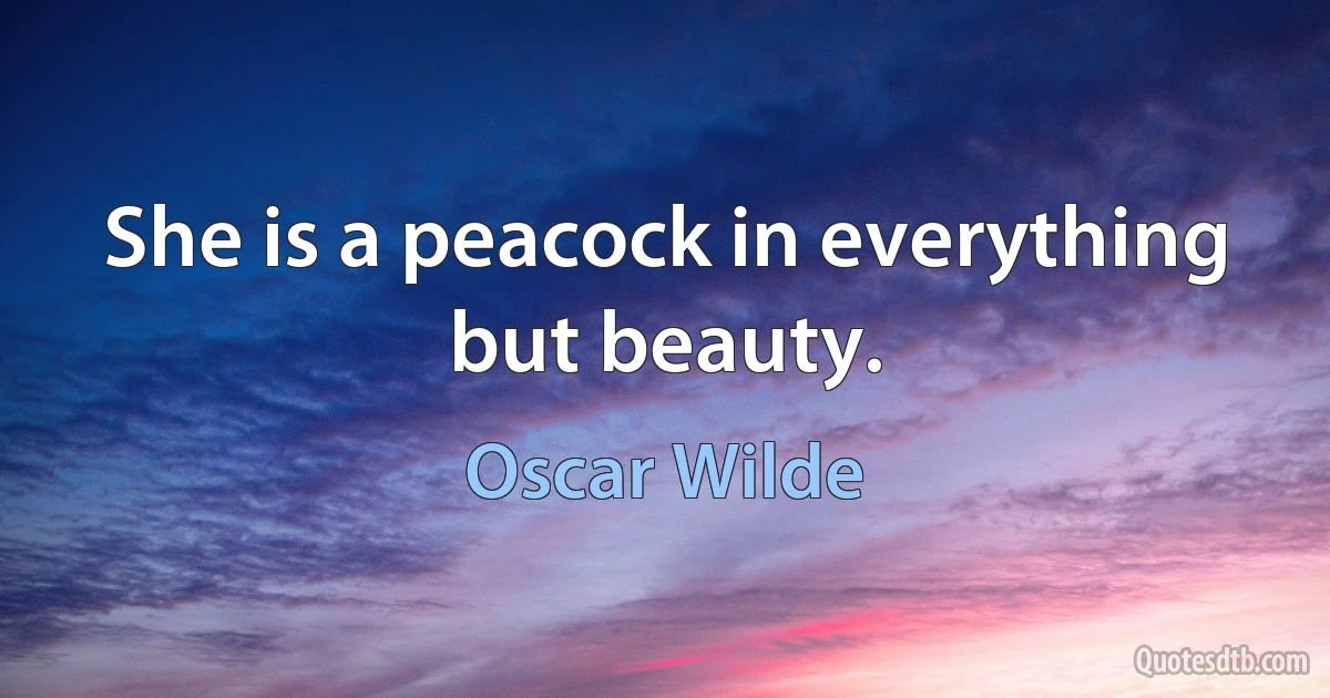 She is a peacock in everything but beauty. (Oscar Wilde)