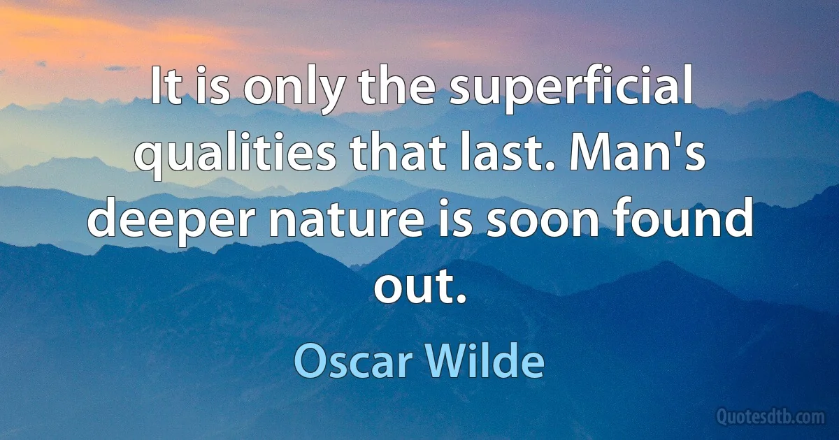 It is only the superficial qualities that last. Man's deeper nature is soon found out. (Oscar Wilde)