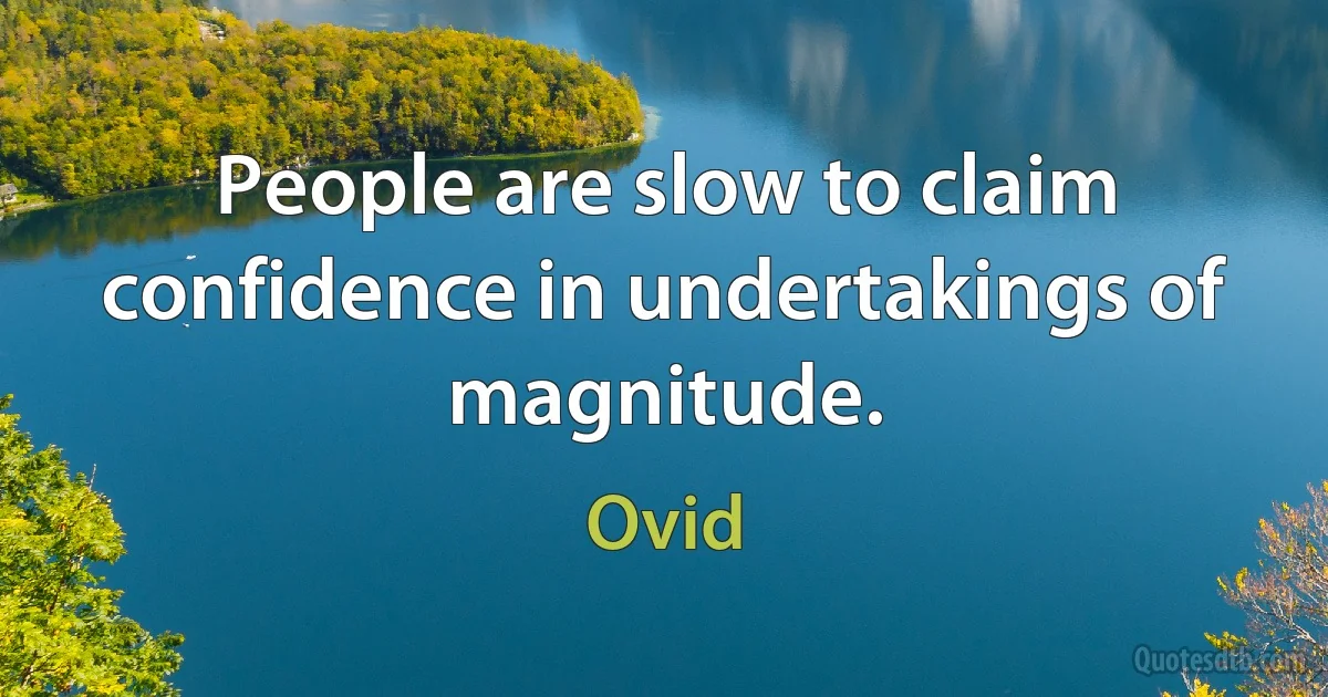 People are slow to claim confidence in undertakings of magnitude. (Ovid)