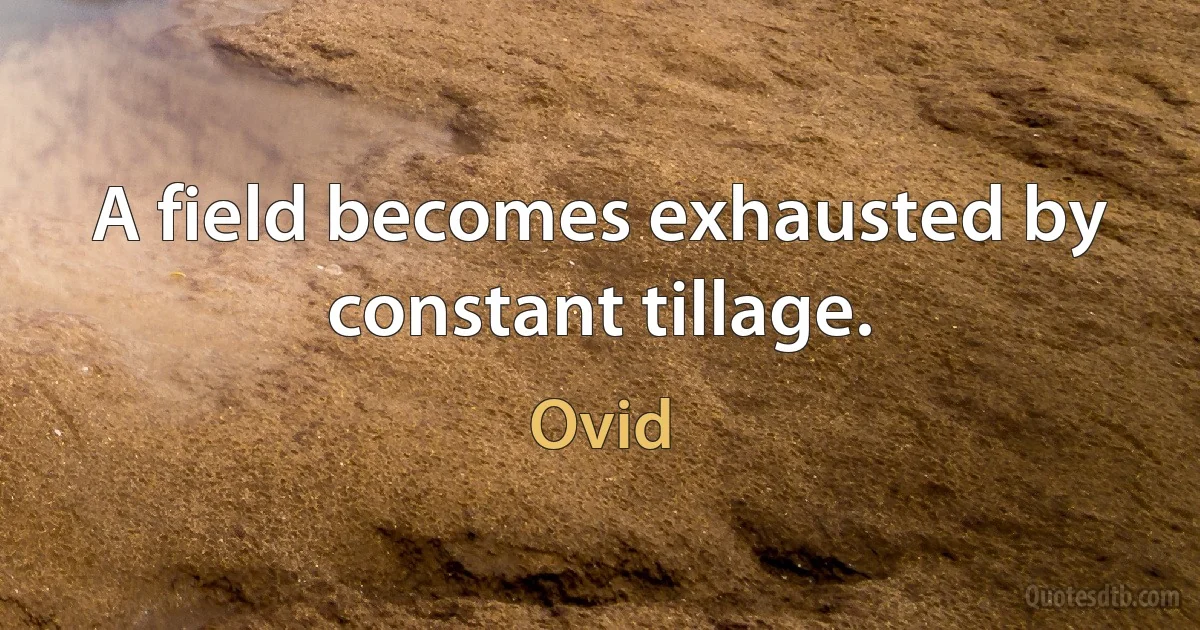 A field becomes exhausted by constant tillage. (Ovid)