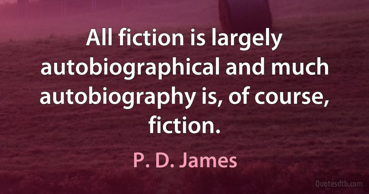 All fiction is largely autobiographical and much autobiography is, of course, fiction. (P. D. James)