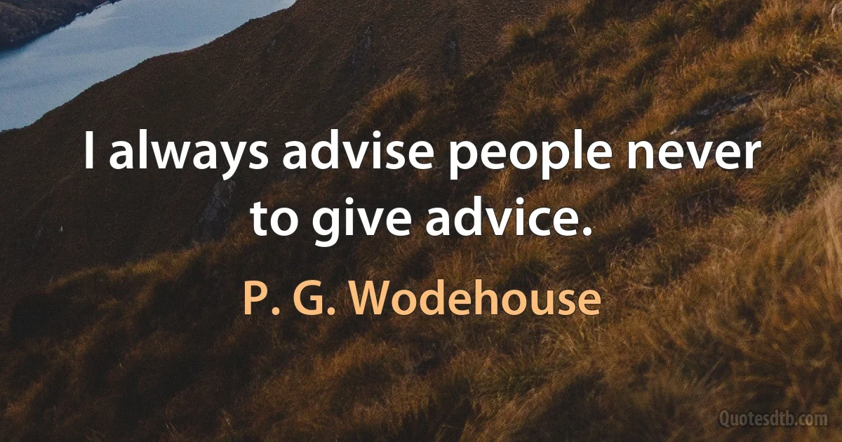 I always advise people never to give advice. (P. G. Wodehouse)