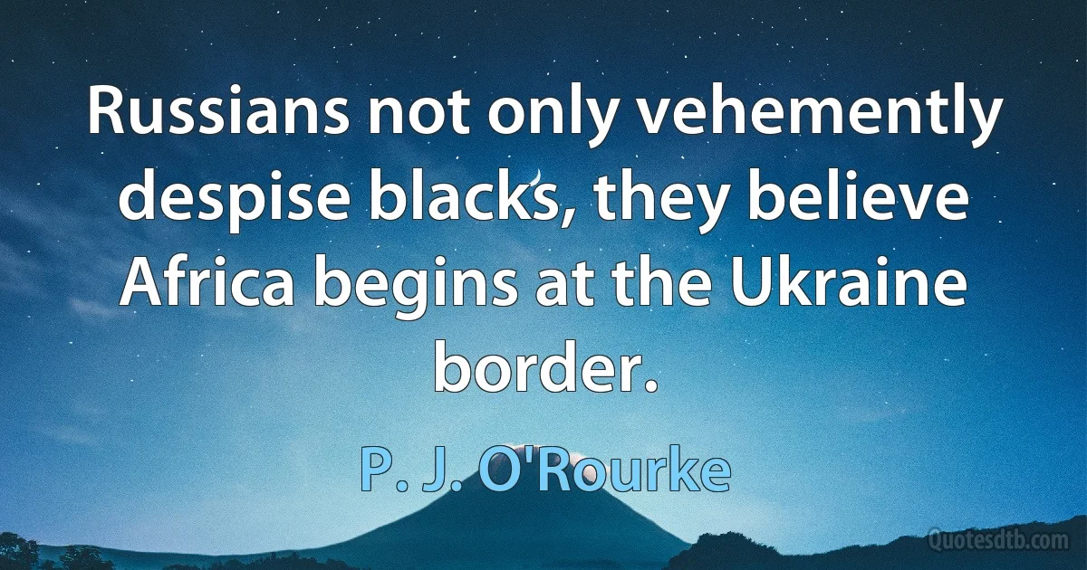 Russians not only vehemently despise blacks, they believe Africa begins at the Ukraine border. (P. J. O'Rourke)