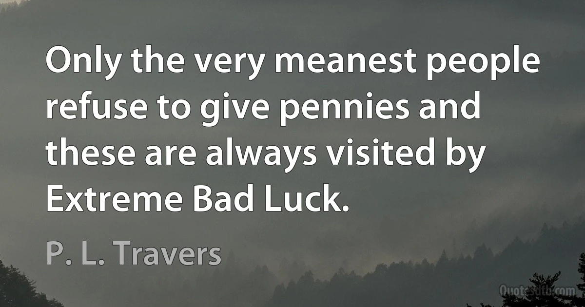 Only the very meanest people refuse to give pennies and these are always visited by Extreme Bad Luck. (P. L. Travers)