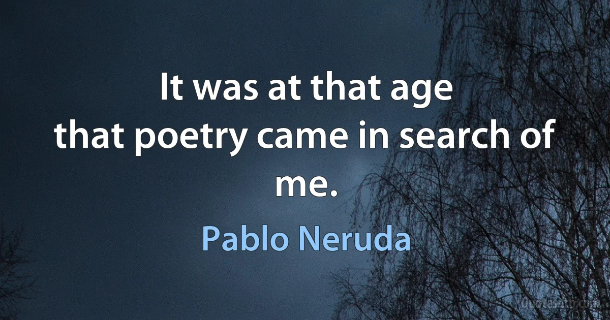 It was at that age
that poetry came in search of me. (Pablo Neruda)