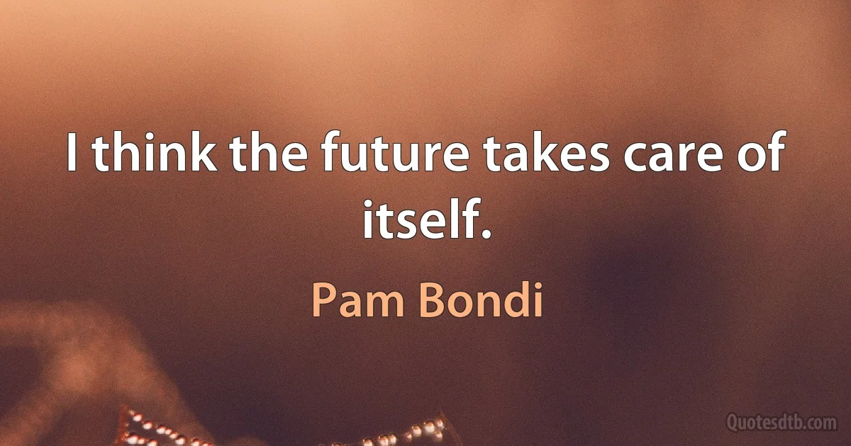 I think the future takes care of itself. (Pam Bondi)