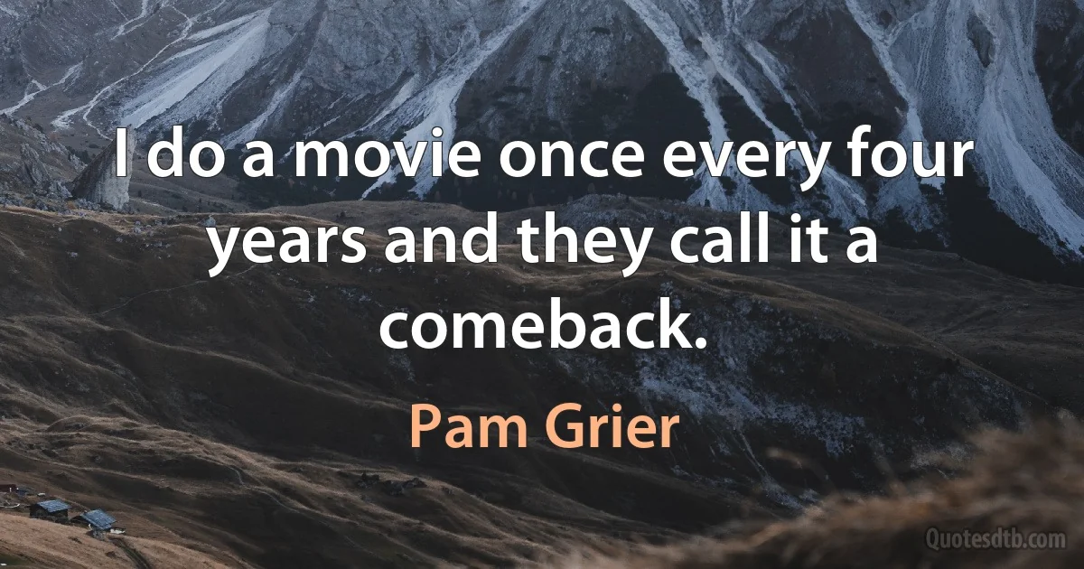 I do a movie once every four years and they call it a comeback. (Pam Grier)