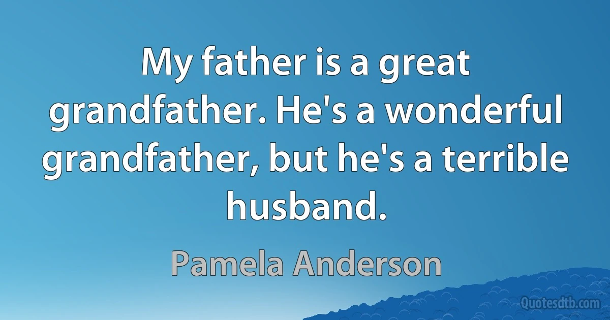 My father is a great grandfather. He's a wonderful grandfather, but he's a terrible husband. (Pamela Anderson)