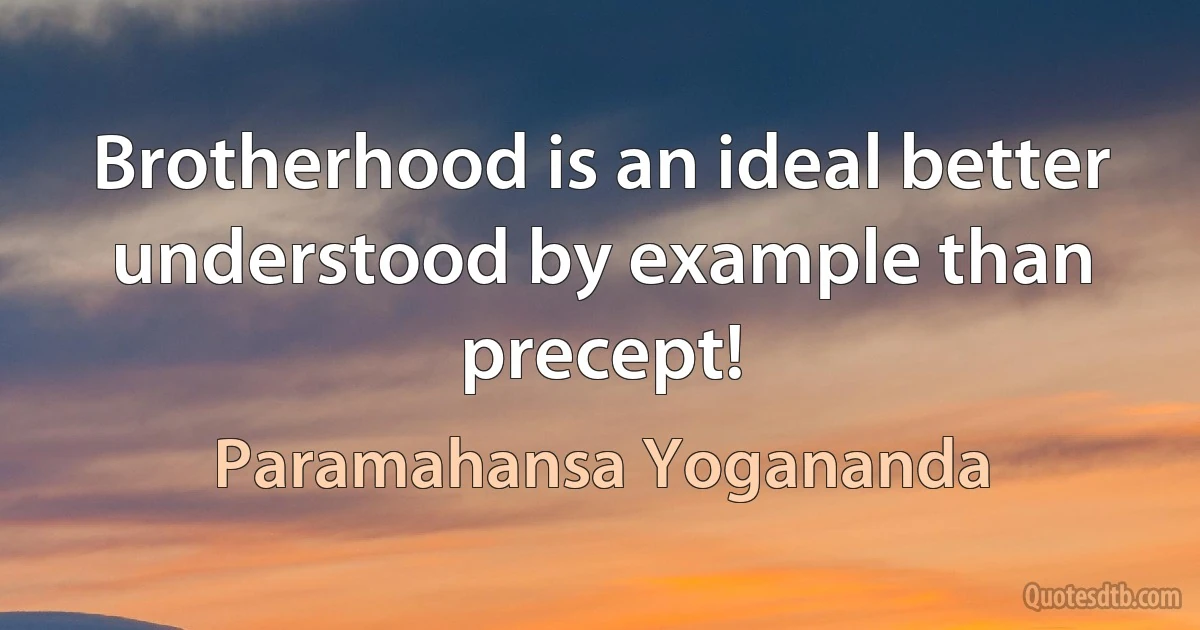 Brotherhood is an ideal better understood by example than precept! (Paramahansa Yogananda)