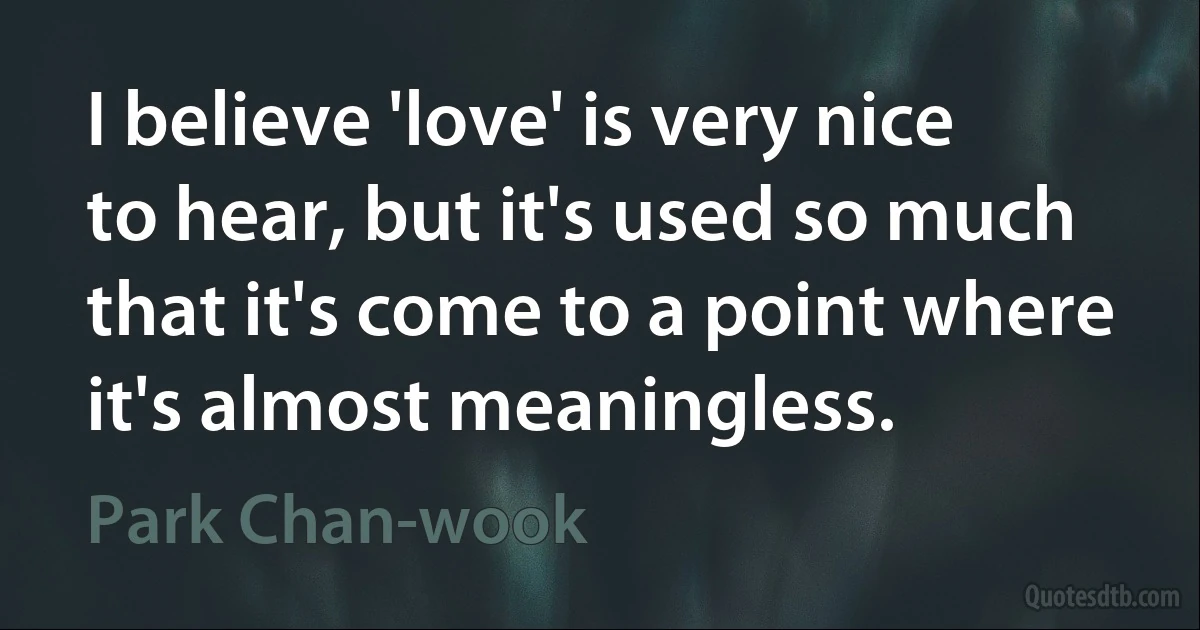 I believe 'love' is very nice to hear, but it's used so much that it's come to a point where it's almost meaningless. (Park Chan-wook)