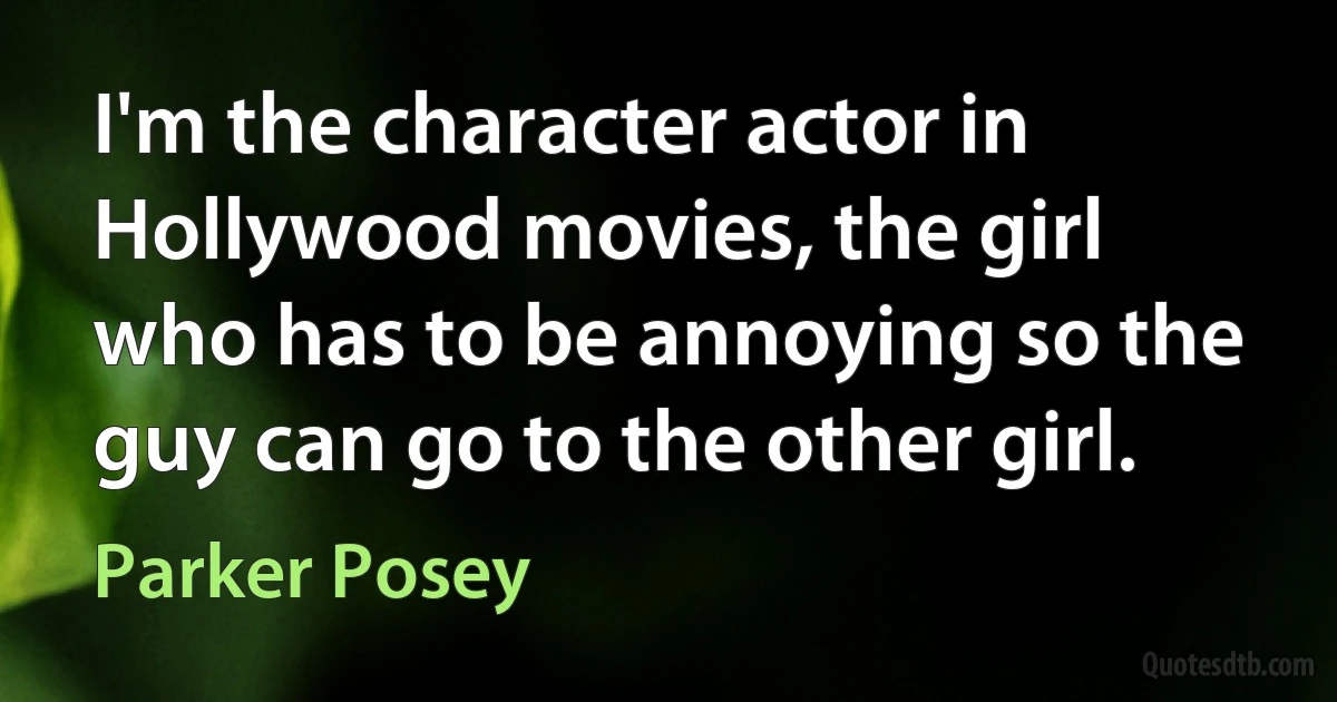 I'm the character actor in Hollywood movies, the girl who has to be annoying so the guy can go to the other girl. (Parker Posey)