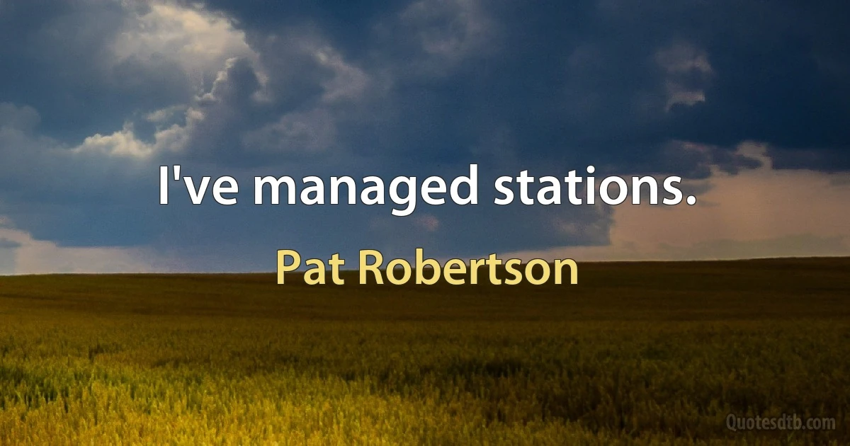 I've managed stations. (Pat Robertson)