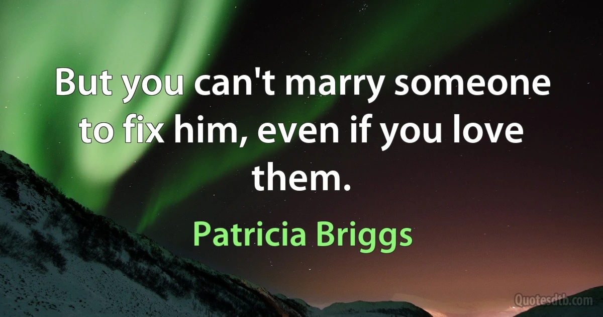 But you can't marry someone to fix him, even if you love them. (Patricia Briggs)