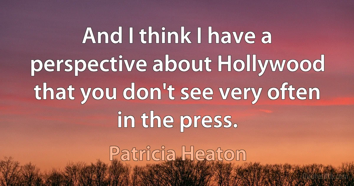 And I think I have a perspective about Hollywood that you don't see very often in the press. (Patricia Heaton)