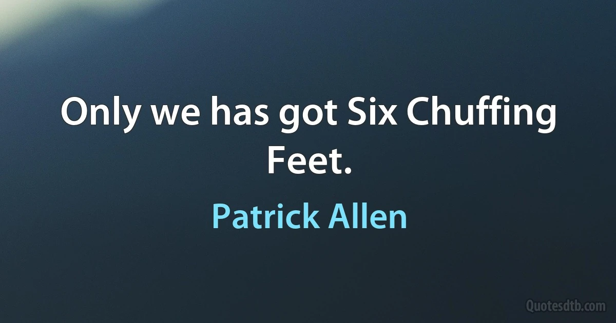 Only we has got Six Chuffing Feet. (Patrick Allen)