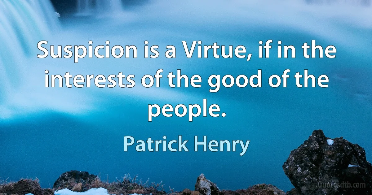 Suspicion is a Virtue, if in the interests of the good of the people. (Patrick Henry)