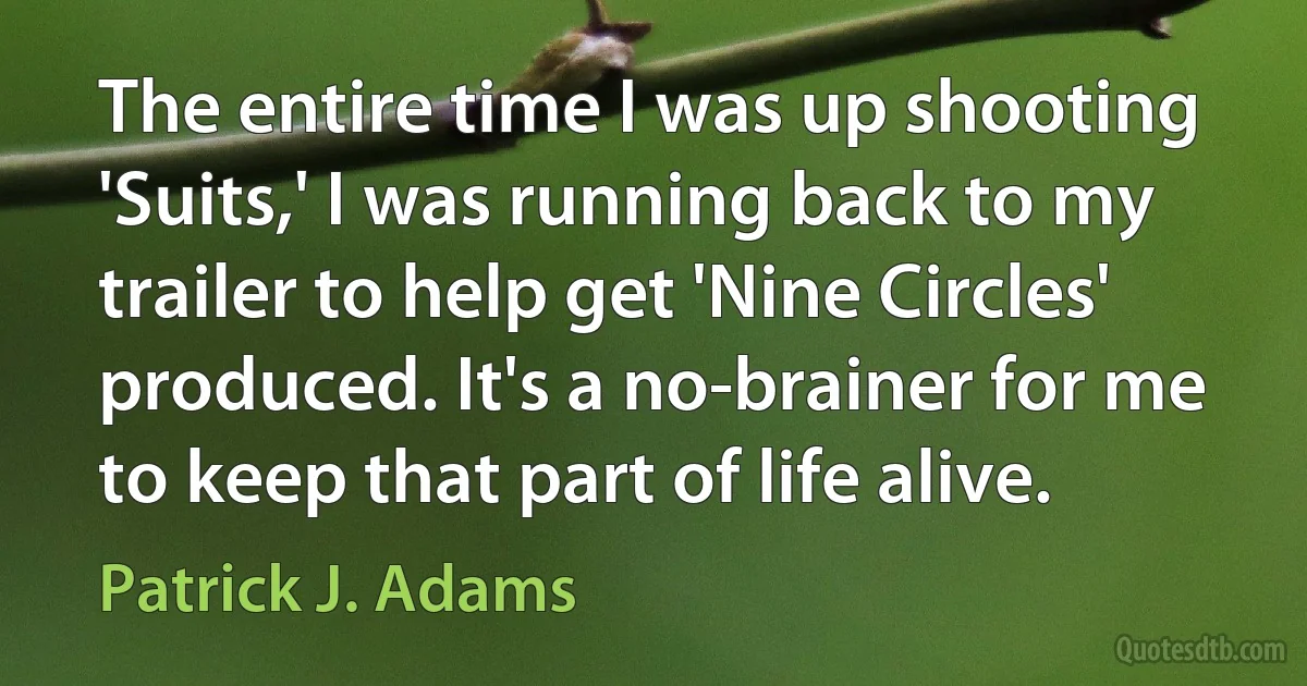 The entire time I was up shooting 'Suits,' I was running back to my trailer to help get 'Nine Circles' produced. It's a no-brainer for me to keep that part of life alive. (Patrick J. Adams)