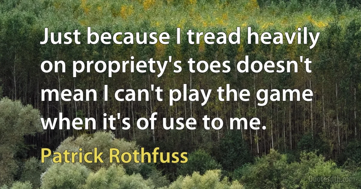 Just because I tread heavily on propriety's toes doesn't mean I can't play the game when it's of use to me. (Patrick Rothfuss)