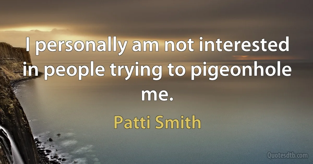 I personally am not interested in people trying to pigeonhole me. (Patti Smith)