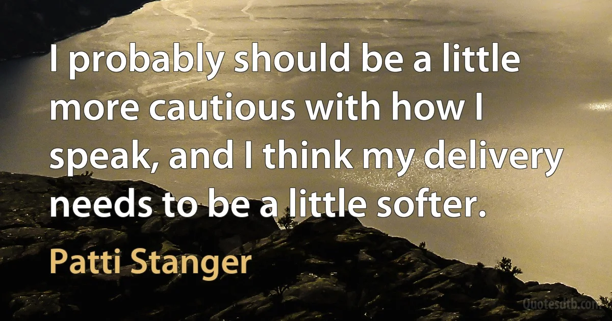 I probably should be a little more cautious with how I speak, and I think my delivery needs to be a little softer. (Patti Stanger)