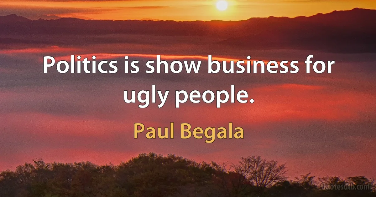 Politics is show business for ugly people. (Paul Begala)