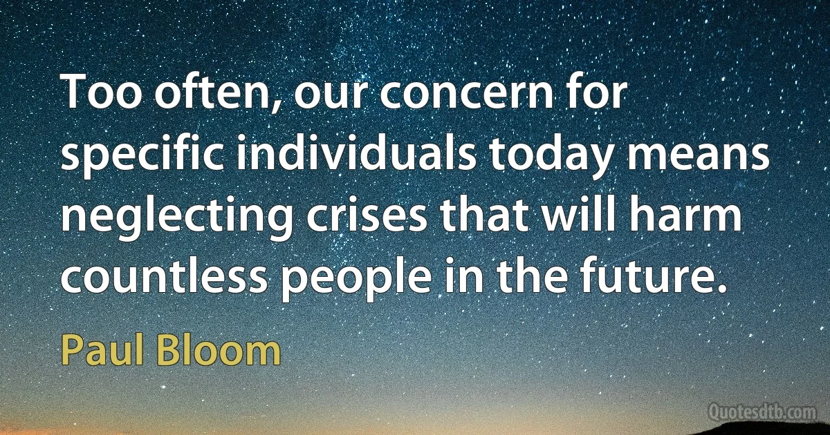 Too often, our concern for specific individuals today means neglecting crises that will harm countless people in the future. (Paul Bloom)