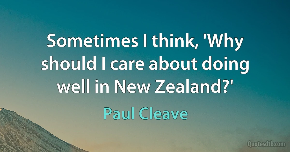 Sometimes I think, 'Why should I care about doing well in New Zealand?' (Paul Cleave)