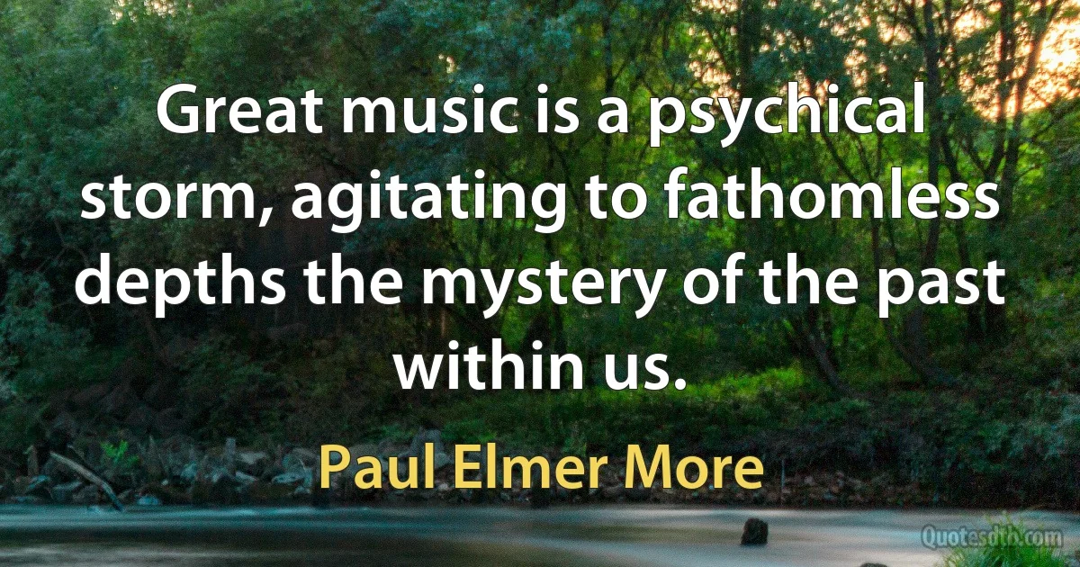 Great music is a psychical storm, agitating to fathomless depths the mystery of the past within us. (Paul Elmer More)