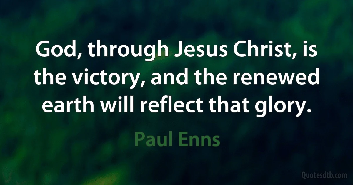 God, through Jesus Christ, is the victory, and the renewed earth will reflect that glory. (Paul Enns)