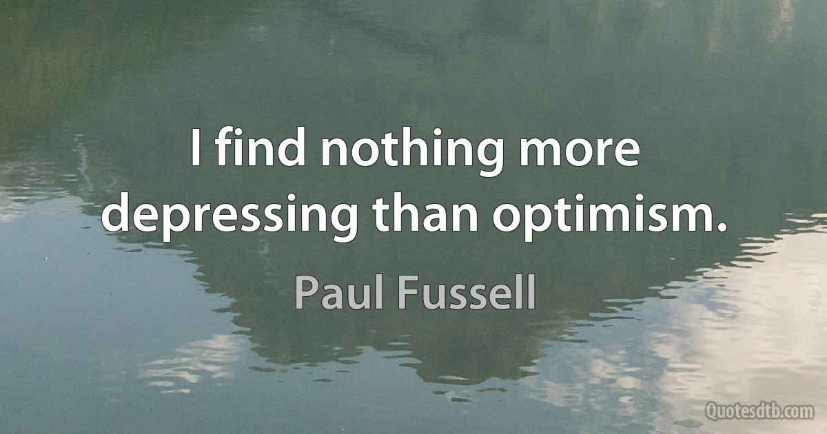 I find nothing more depressing than optimism. (Paul Fussell)