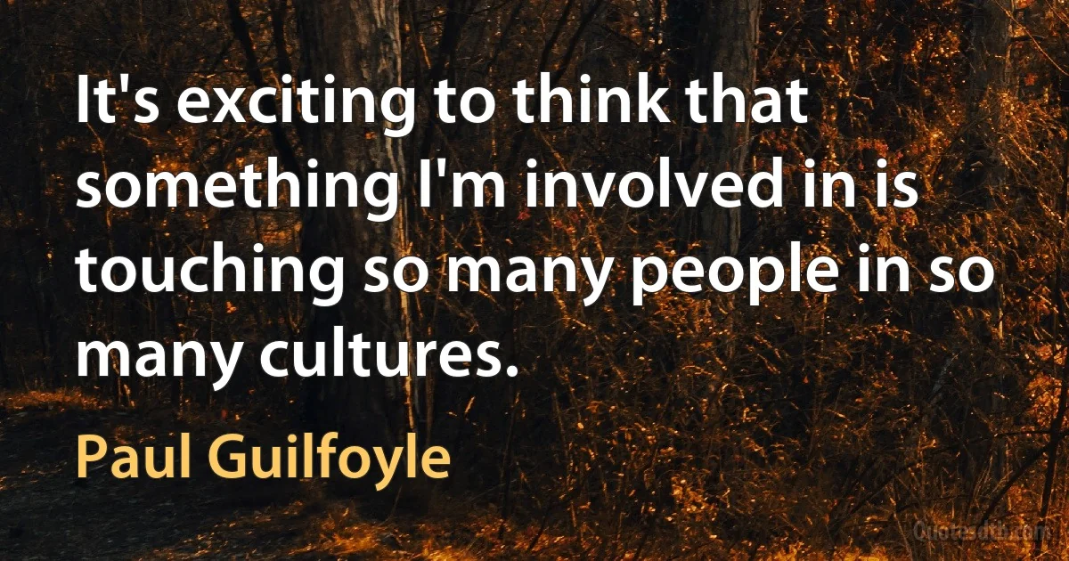 It's exciting to think that something I'm involved in is touching so many people in so many cultures. (Paul Guilfoyle)