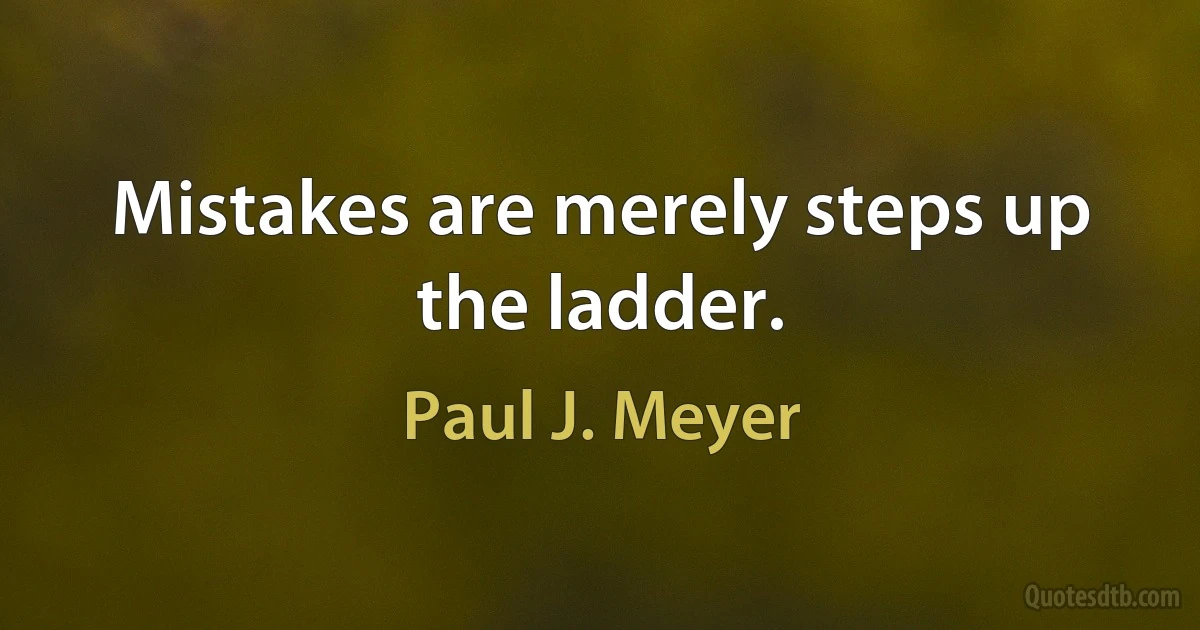 Mistakes are merely steps up the ladder. (Paul J. Meyer)