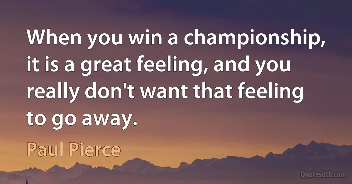 When you win a championship, it is a great feeling, and you really don't want that feeling to go away. (Paul Pierce)