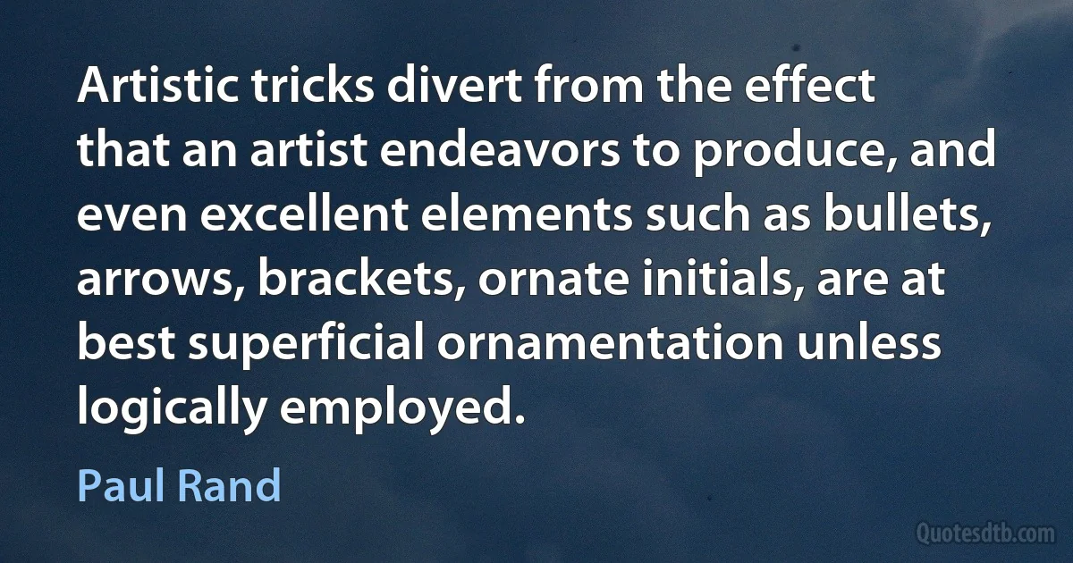 Artistic tricks divert from the effect that an artist endeavors to produce, and even excellent elements such as bullets, arrows, brackets, ornate initials, are at best superficial ornamentation unless logically employed. (Paul Rand)