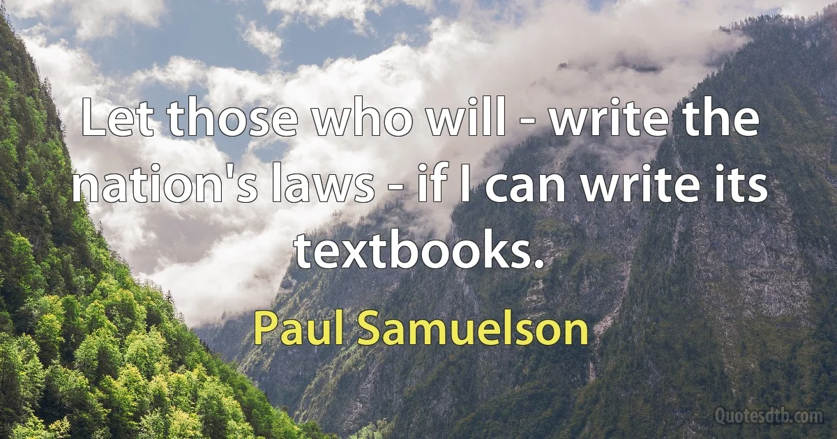 Let those who will - write the nation's laws - if I can write its textbooks. (Paul Samuelson)