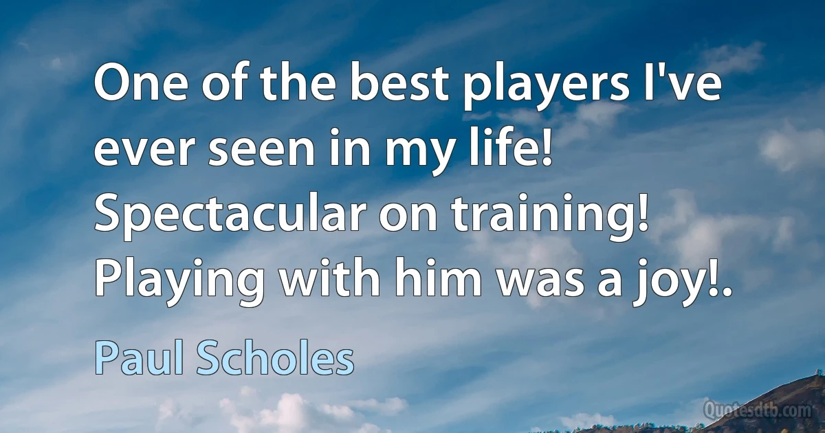 One of the best players I've ever seen in my life! Spectacular on training! Playing with him was a joy!. (Paul Scholes)