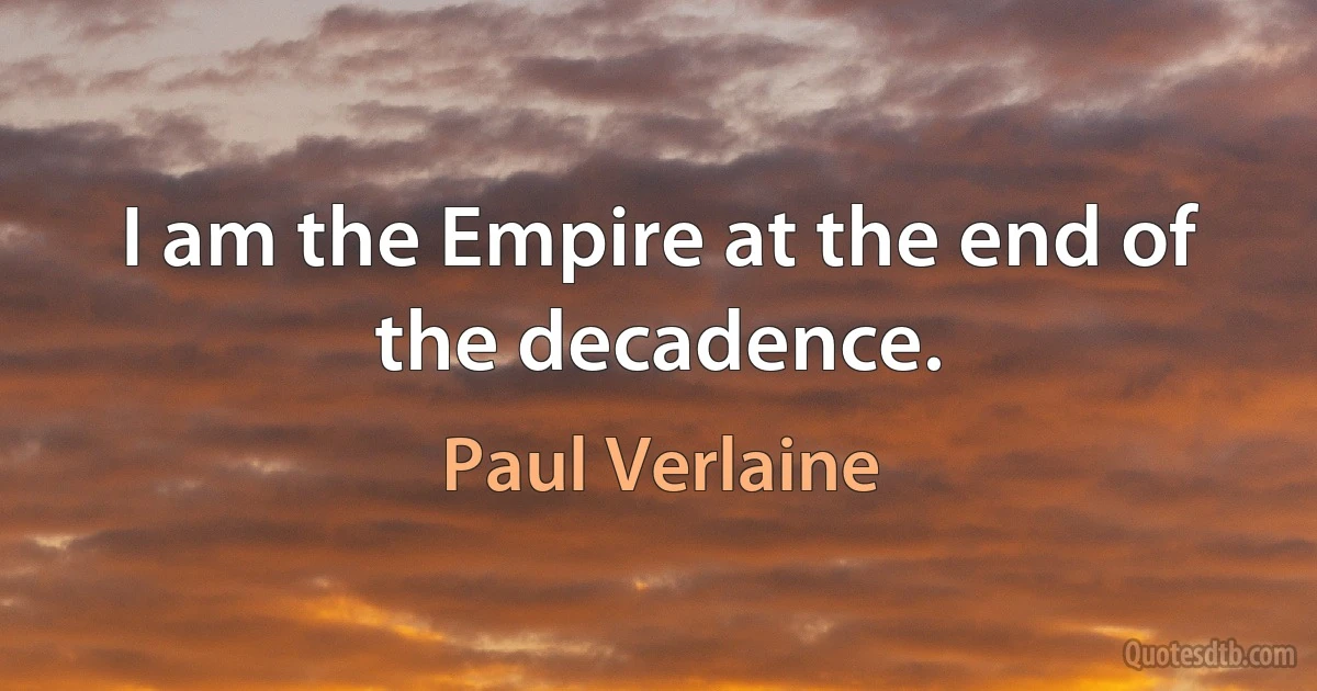 I am the Empire at the end of the decadence. (Paul Verlaine)