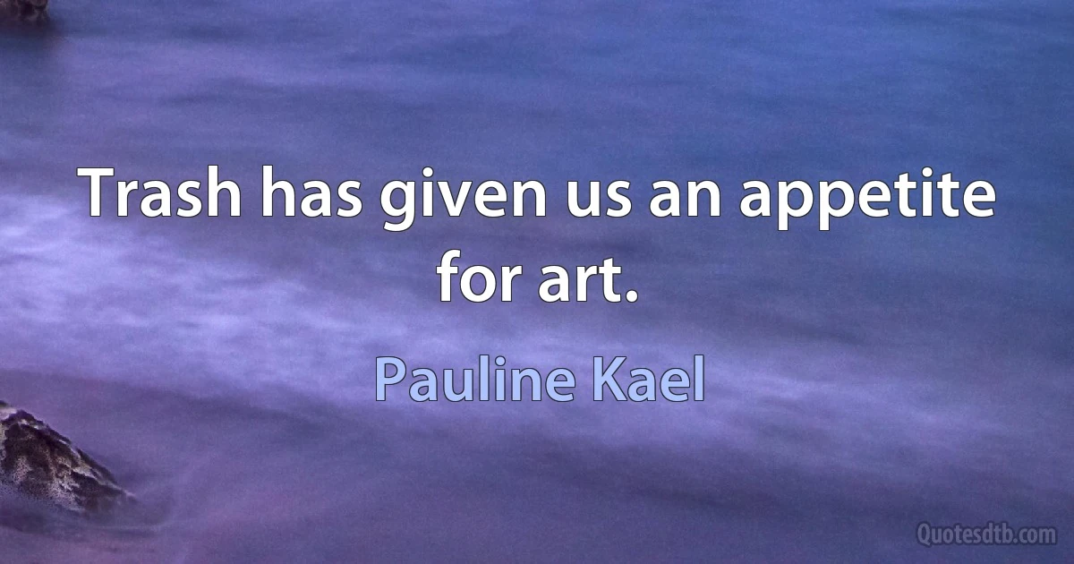 Trash has given us an appetite for art. (Pauline Kael)