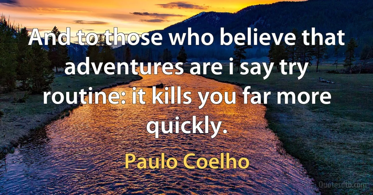 And to those who believe that adventures are i say try routine: it kills you far more quickly. (Paulo Coelho)