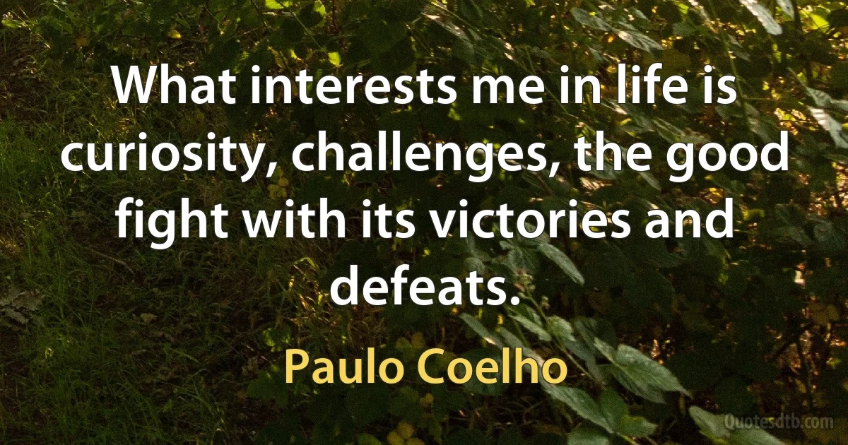 What interests me in life is curiosity, challenges, the good fight with its victories and defeats. (Paulo Coelho)