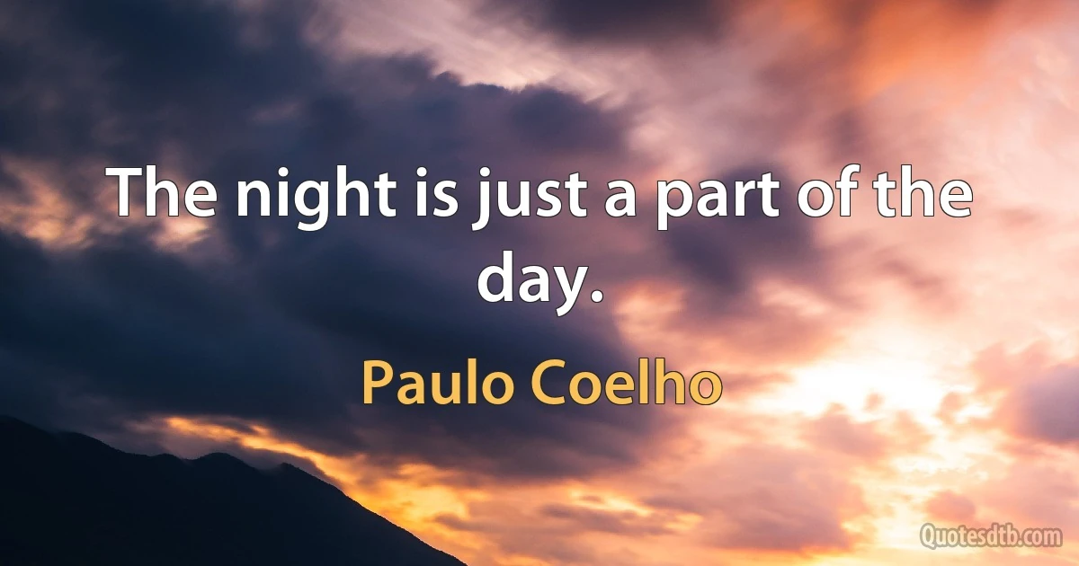 The night is just a part of the day. (Paulo Coelho)