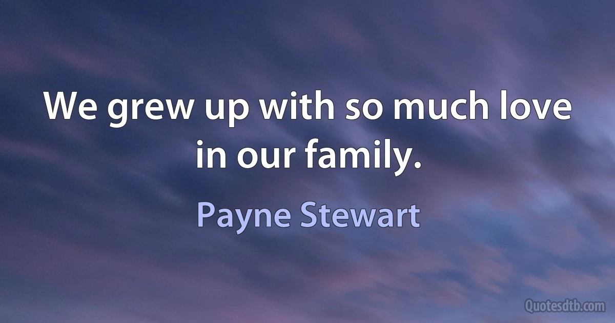 We grew up with so much love in our family. (Payne Stewart)