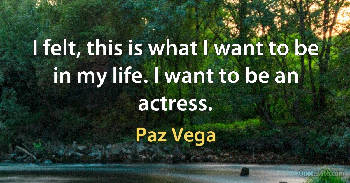 I felt, this is what I want to be in my life. I want to be an actress. (Paz Vega)