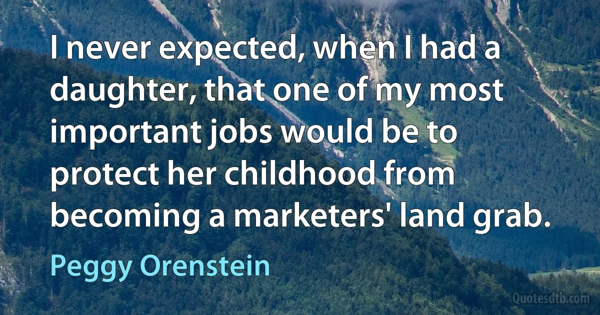 I never expected, when I had a daughter, that one of my most important jobs would be to protect her childhood from becoming a marketers' land grab. (Peggy Orenstein)