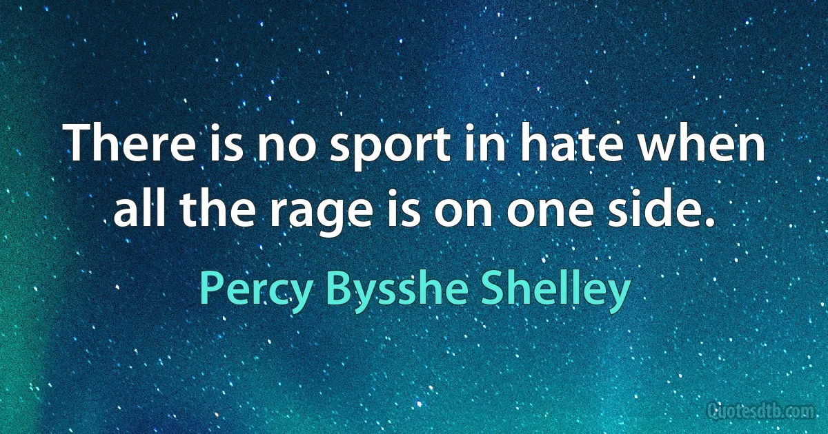 There is no sport in hate when all the rage is on one side. (Percy Bysshe Shelley)